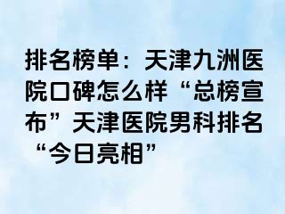 排名榜单：天津九洲医院口碑怎么样“总榜宣布”天津医院男科排名“今日亮相”