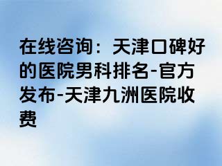 在线咨询：天津口碑好的医院男科排名-官方发布-天津九洲医院收费