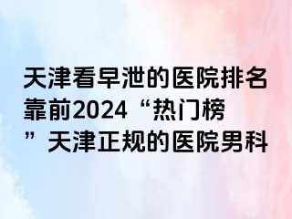 天津看早泄的医院排名靠前2024“热门榜”天津正规的医院男科