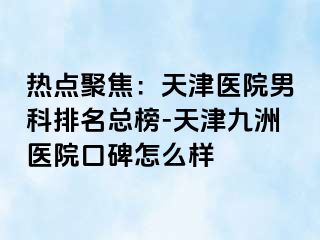 热点聚焦：天津医院男科排名总榜-天津九洲医院口碑怎么样