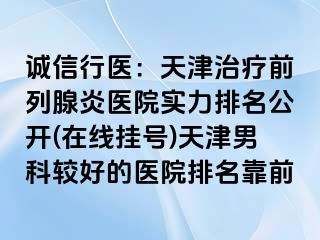 诚信行医：天津治疗前列腺炎医院实力排名公开(在线挂号)天津男科较好的医院排名靠前