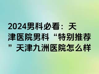 2024男科必看：天津医院男科“特别推荐”天津九洲医院怎么样