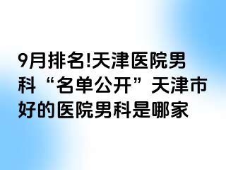 9月排名!天津医院男科“名单公开”天津市好的医院男科是哪家