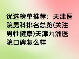 优选榜单推荐：天津医院男科排名总览(关注男性健康)天津九洲医院口碑怎么样