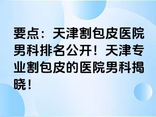 要点：天津割包皮医院男科排名公开！天津专业割包皮的医院男科揭晓！