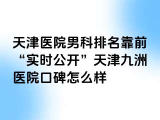 天津医院男科排名靠前“实时公开”天津九洲医院口碑怎么样