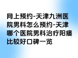 网上预约-天津九洲医院男科怎么预约-天津哪个医院男科治疗阳痿比较好口碑一览