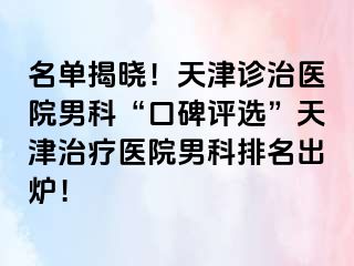 名单揭晓！天津诊治医院男科“口碑评选”天津治疗医院男科排名出炉！