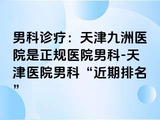 男科诊疗：天津九洲医院是正规医院男科-天津医院男科“近期排名”