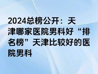 2024总榜公开：天津哪家医院男科好“排名榜”天津比较好的医院男科