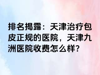 排名揭露：天津治疗包皮正规的医院，天津九洲医院收费怎么样？