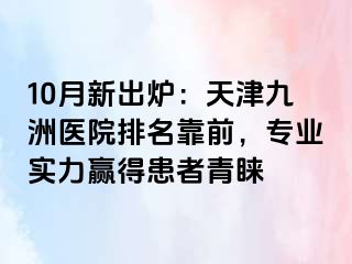 10月新出炉：天津九洲医院排名靠前，专业实力赢得患者青睐