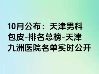 10月公布：天津男科包皮-排名总榜-天津九洲医院名单实时公开