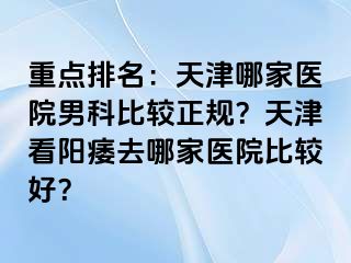 重点排名：天津哪家医院男科比较正规？天津看阳痿去哪家医院比较好？