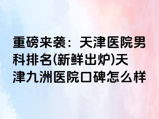 重磅来袭：天津医院男科排名(新鲜出炉)天津九洲医院口碑怎么样