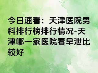 今日速看：天津医院男科排行榜排行情况-天津哪一家医院看早泄比较好