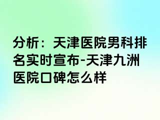 分析：天津医院男科排名实时宣布-天津九洲医院口碑怎么样