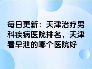 每日更新：天津治疗男科疾病医院排名，天津看早泄的哪个医院好