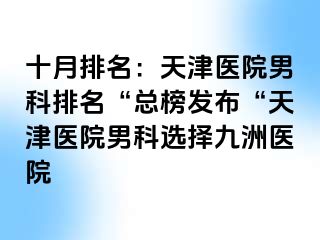 十月排名：天津医院男科排名“总榜发布“天津医院男科选择九洲医院