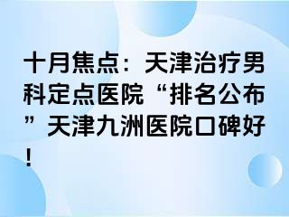 十月焦点：天津治疗男科定点医院“排名公布”天津九洲医院口碑好！