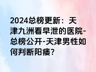 2024总榜更新：天津九洲看早泄的医院-总榜公开-天津男性如何判断阳痿？