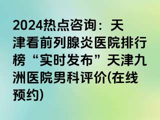 2024热点咨询：天津看前列腺炎医院排行榜“实时发布”天津九洲医院男科评价(在线预约)