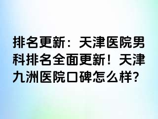 排名更新：天津医院男科排名全面更新！天津九洲医院口碑怎么样？