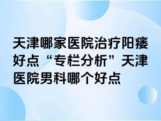 天津哪家医院治疗阳痿好点“专栏分析”天津医院男科哪个好点