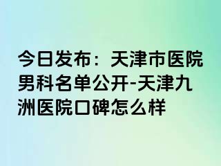 今日发布：天津市医院男科名单公开-天津九洲医院口碑怎么样