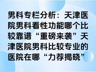 男科专栏分析：天津医院男科看性功能哪个比较靠谱“重磅来袭”天津医院男科比较专业的医院在哪“力荐揭晓”