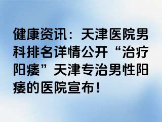 健康资讯：天津医院男科排名详情公开“治疗阳痿”天津专治男性阳痿的医院宣布！