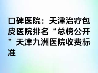 口碑医院：天津治疗包皮医院排名“总榜公开”天津九洲医院收费标准