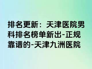 排名更新：天津医院男科排名榜单新出-正规靠谱的-天津九洲医院