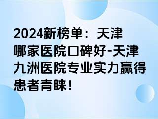 2024新榜单：天津哪家医院口碑好-天津九洲医院专业实力赢得患者青睐！