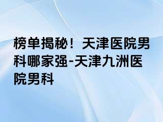 榜单揭秘！天津医院男科哪家强-天津九洲医院男科