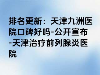 排名更新：天津九洲医院口碑好吗-公开宣布-天津治疗前列腺炎医院