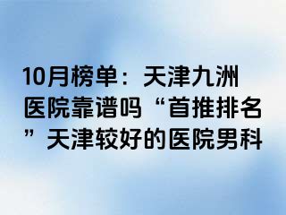 10月榜单：天津九洲医院靠谱吗“首推排名”天津较好的医院男科