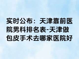 实时公布：天津靠前医院男科排名表-天津做包皮手术去哪家医院好