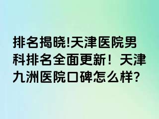 排名揭晓!天津医院男科排名全面更新！天津九洲医院口碑怎么样？