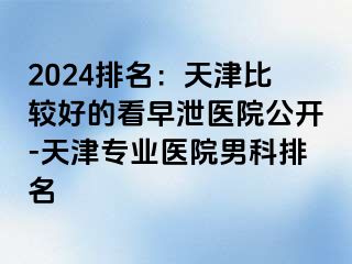 2024排名：天津比较好的看早泄医院公开-天津专业医院男科排名