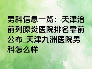 男科信息一览：天津治前列腺炎医院排名靠前公布_天津九洲医院男科怎么样