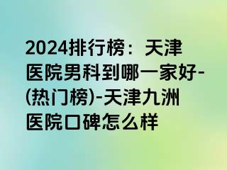 2024排行榜：天津医院男科到哪一家好-(热门榜)-天津九洲医院口碑怎么样