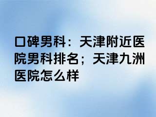 口碑男科：天津附近医院男科排名；天津九洲医院怎么样