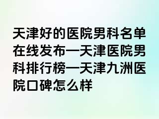 天津好的医院男科名单在线发布—天津医院男科排行榜—天津九洲医院口碑怎么样