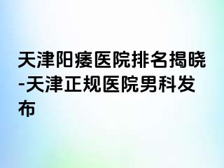 天津阳痿医院排名揭晓-天津正规医院男科发布