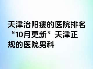 天津治阳痿的医院排名“10月更新”天津正规的医院男科