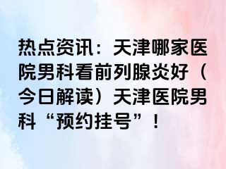 热点资讯：天津哪家医院男科看前列腺炎好（今日解读）天津医院男科“预约挂号”！