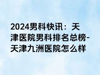 2024男科快讯：天津医院男科排名总榜-天津九洲医院怎么样