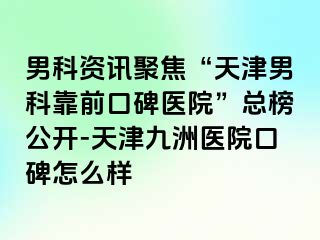 男科资讯聚焦“天津男科靠前口碑医院”总榜公开-天津九洲医院口碑怎么样