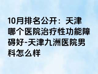 10月排名公开：天津哪个医院治疗性功能障碍好-天津九洲医院男科怎么样